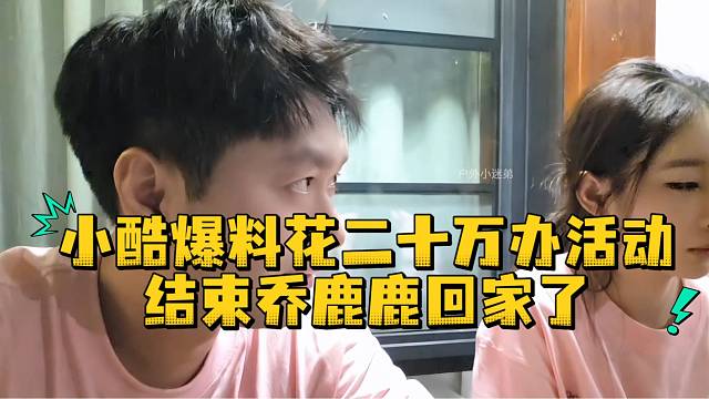 小酷爆料花二十万做活动结束乔鹿鹿回家了