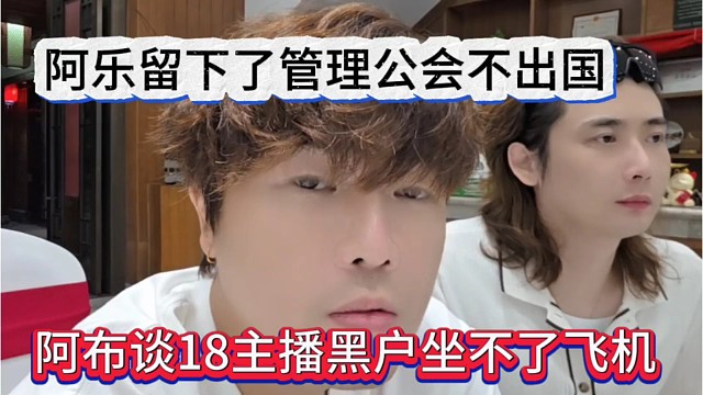 阿布谈18主播黑户坐不了飞机，阿乐留下管理公会不出国