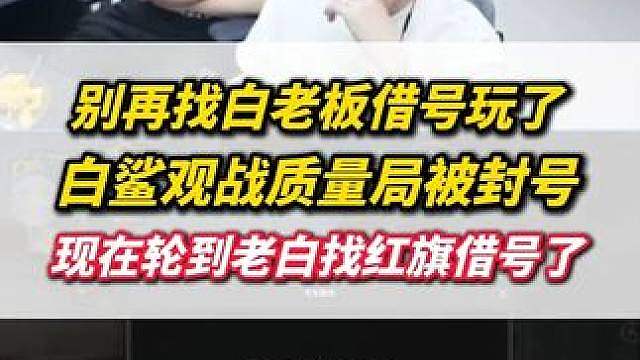 不要再找白老板借号玩了，白老板观战质量局被小黑屋，现在也要找红旗借号了