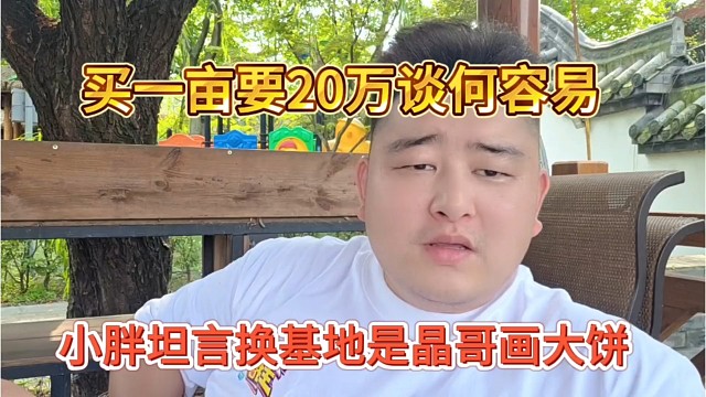小胖坦言换基地是晶哥画大饼，买一亩地要20万谈何容易