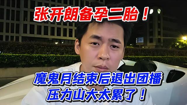 张开朗备孕二胎！魔鬼月结束后退出团播压力山大太累了