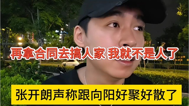 张开朗宣布跟向阳好聚好散，再拿合同去搞人家，我就不是人了