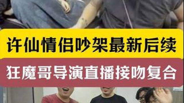 许仙情侣吵架最新后续！狂魔哥导演直播接吻复合！