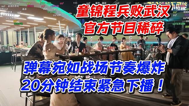 童锦程兵败武汉！官方节目稀碎弹幕宛如战场节奏爆炸！20分钟结束紧急下播