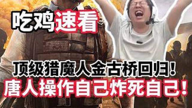 狂魔哥9.8吃鸡速看，猎魔人金古桥回归，唐人操作自己炸死自己