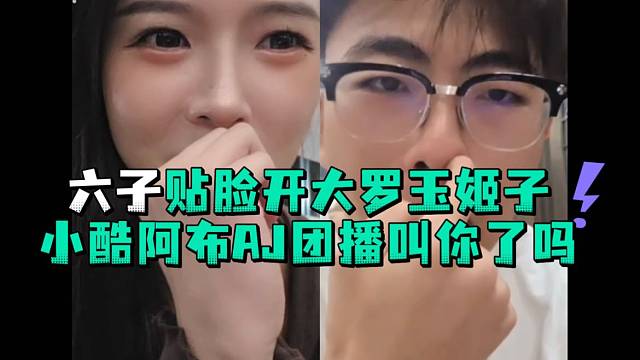 六子贴脸开大罗玉姬子小酷阿布AJ团播叫你了吗