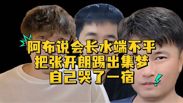 阿布说会长水端不平把张开朗踢出集梦自己哭了一宿