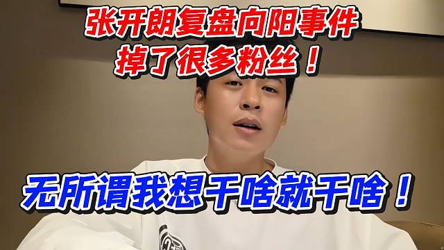 张开朗复盘向阳事件！掉了很多粉丝！无所谓我想干啥就干啥