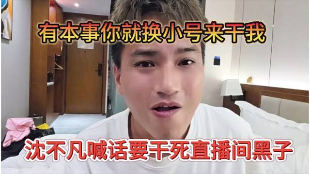 沈不凡喊话要干死直播间黑子，有本事你换小号来干我