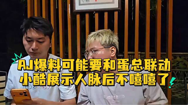 AJ爆料可能要和蛋总联动小酷展示人脉后不嘻嘻了