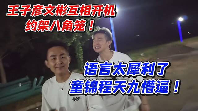 王子彦文彬互相开机约架八角笼！语言太犀利了童锦程天九懵逼
