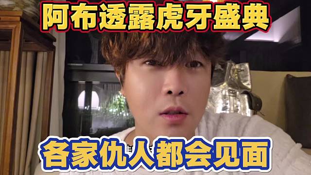 阿布透露虎牙盛典 各家仇人都会见面 节目效果会很爆炸
