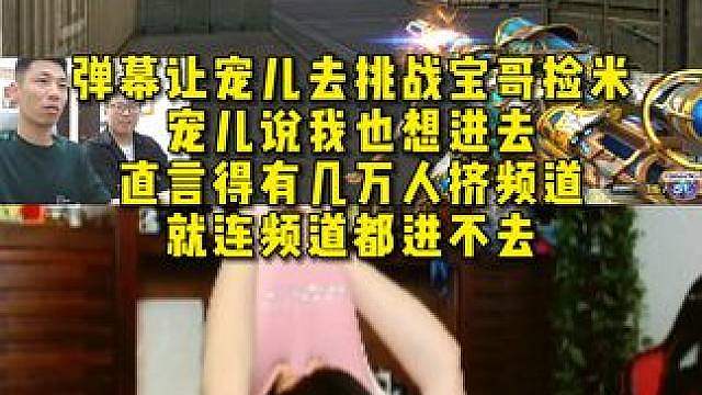 弹幕让宠儿去挑战宝哥捡米，宠儿说我也想进去 ，直言得有几万人挤频道，就连频道都进不去