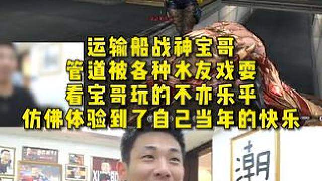 运输船战神宝哥，管道被各种水友戏耍，看宝哥玩的不亦乐乎 ，仿佛体验到了自己当年的快乐