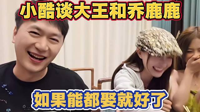 小酷谈如果能把大王和乔鹿鹿都娶了就好了 大王适合当老婆 乔鹿鹿适合当妾