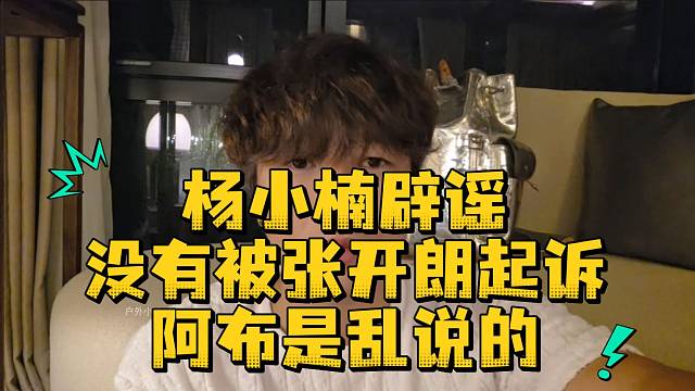 杨小楠辟谣了没有被张开朗起诉阿布是乱说的