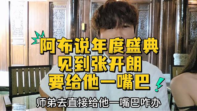 阿布说年度见到张开朗要给他一嘴巴