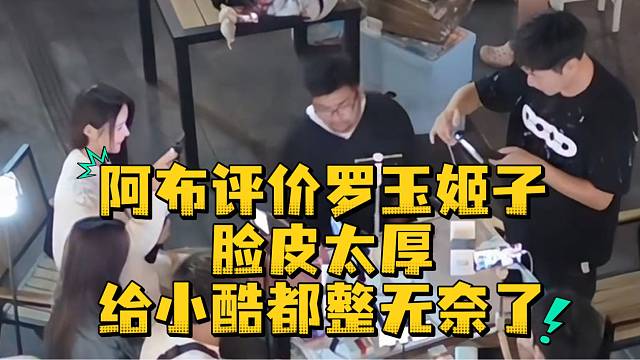 阿布评价罗玉姬子脸皮太厚给小酷都整无奈了