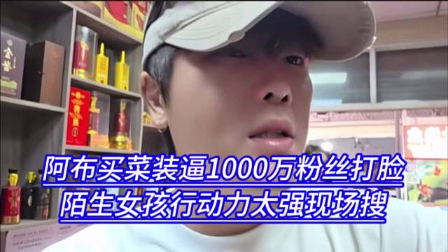 阿布买菜装逼1000万粉丝打脸，陌生女孩行动力太强现场搜。