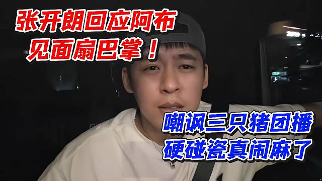 张开朗回应阿布见面扇巴掌！嘲讽三只猪团播硬碰瓷真闹麻了