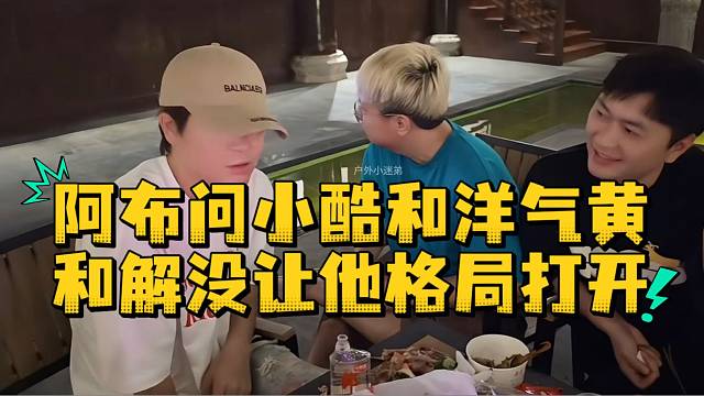 阿布问小酷和洋气黄和解没让他格局打开