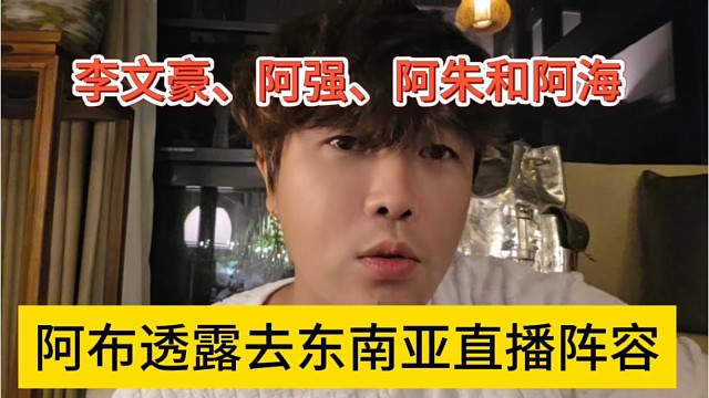 阿布透露去东南亚直播阵容，李文豪、阿强、阿朱和阿海