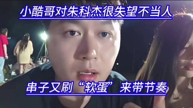 小酷哥对朱科杰很失望不当人，串子又刷“软蛋”来带节奏。