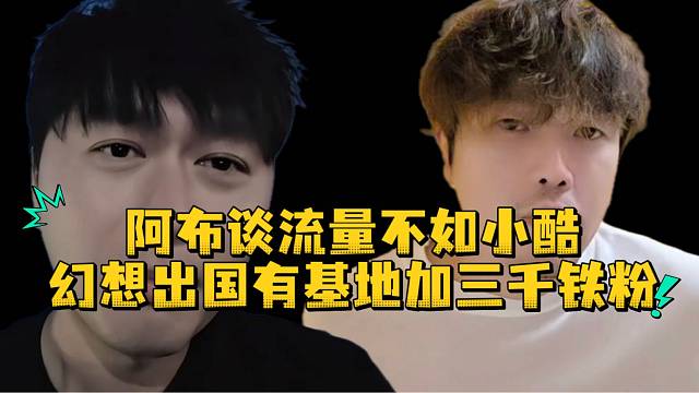 阿布谈流量不如小酷幻想出国有基地加三千铁粉