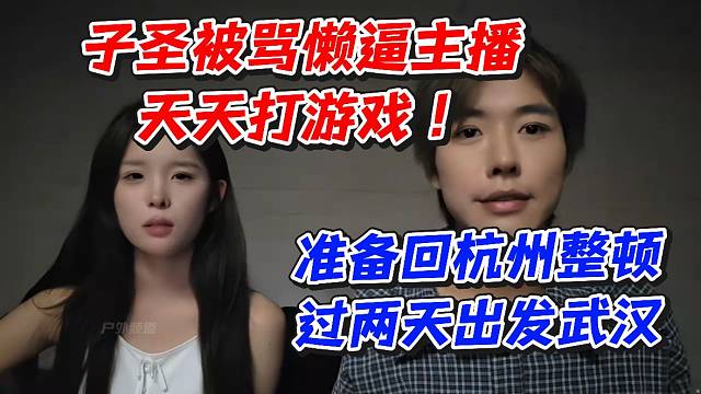 子圣被骂懒逼主播天天打游戏！准备回杭州整顿过两天出发武汉