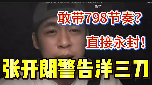 张开朗警告洋三刀：“敢带798的节奏，他绝对被永封”！