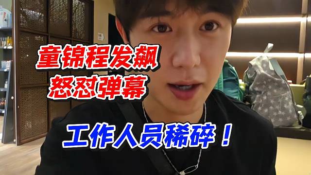 童锦程发飙怒怼弹幕！工作人员稀碎