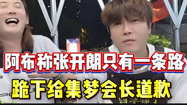 阿布称张开朗目前只有一条路，就是跟集梦会长跪下道歉！