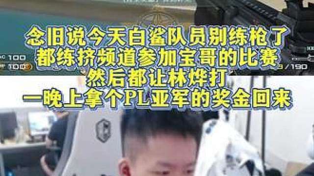 念旧说今天白鲨队员别练枪了，都练挤频道参加宝哥的比赛，然后都让林烨打，一晚上拿个PL亚军的奖金回来！