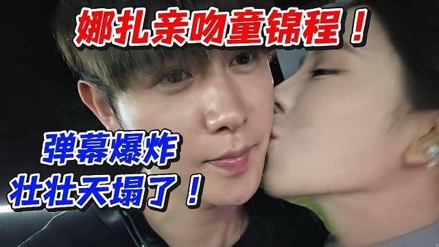 娜扎亲吻童锦程！弹幕爆炸壮壮天塌了