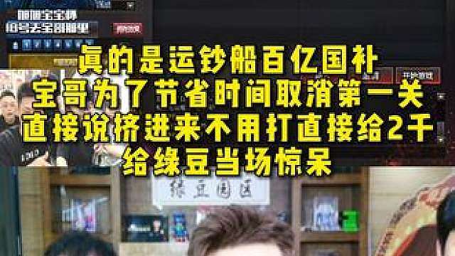 真的是运钞船百亿国补，宝哥为了节省时间取消第一关 ，直接说挤进来不用打直接给2千，给绿豆当场惊呆