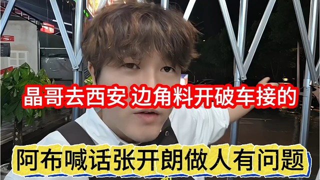 阿布喊话张开朗做人有问题，晶哥去西安，边角料开破车来接