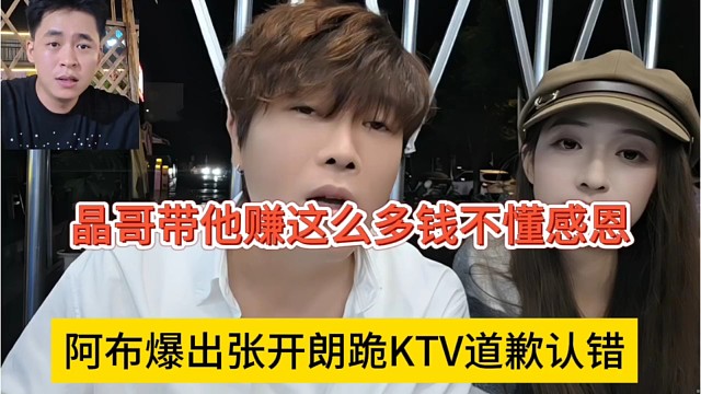 阿布爆出张开朗跪在KTV道歉认错，晶哥带他赚这么多不懂感恩