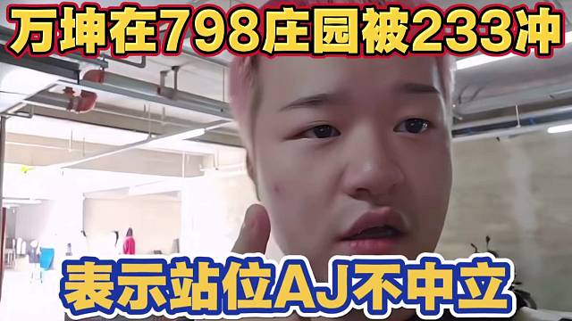 万坤在798庄园被233冲了 万坤直接开机张开朗 表示永远站位AJ 不中立