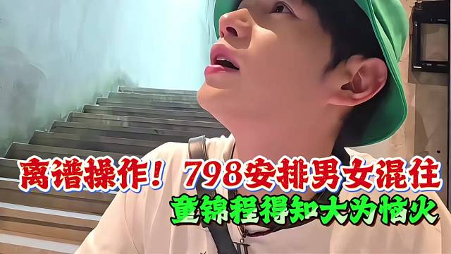 离谱操作！798安排男女混住，童锦程得知大为恼火！！