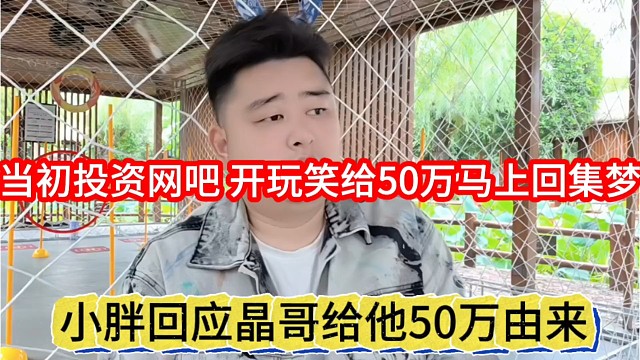小胖回应晶哥给他50万由来，当初投资网吧，开玩笑给50万马上回集梦
