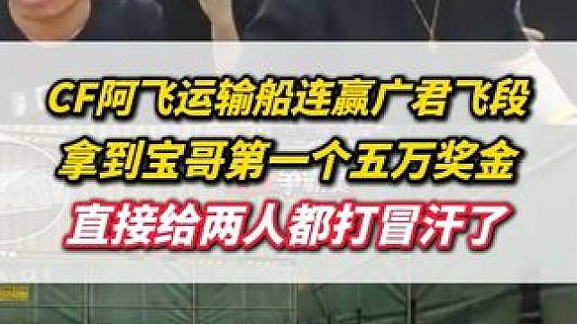 CF阿飞运输船连赢广君飞段，拿到宝哥首个五万大奖，压力拉满给两人都打红温冒汗了