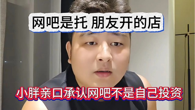小胖亲口承认网吧不是自己投资，网吧是托，朋友开的店