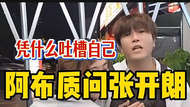 阿布刷到张开朗吐槽自己的视频后回应，质问张开朗为什么吐槽自己！