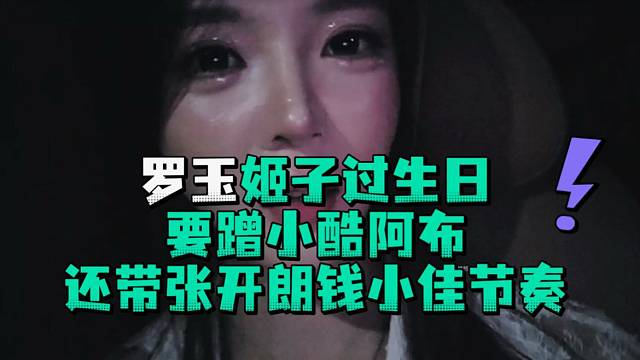 罗玉姬子过生日要蹭小酷阿布还带张开郎钱小佳节奏