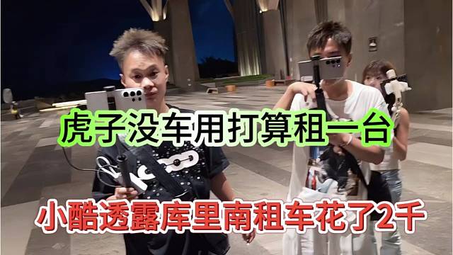 小酷透露库里南租车花了2千，虎子没车用也打算租一台