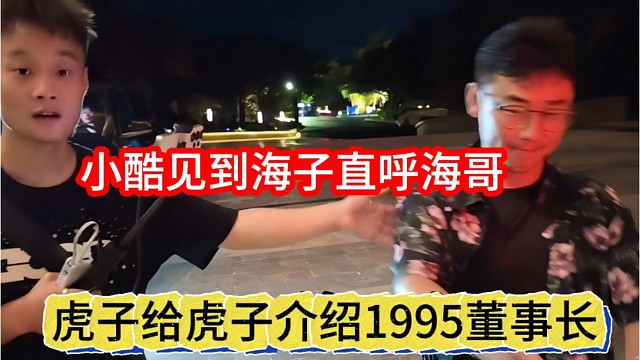 虎子给华子介绍1995董事长，小酷见到海子直呼海哥