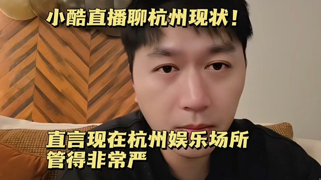 小酷直播聊杭州现状！直言现在杭州娱乐场所管得非常严