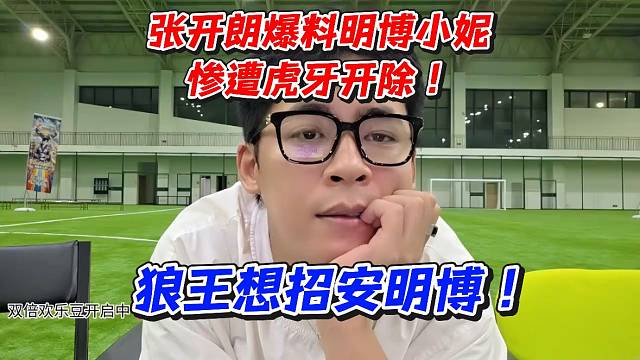张开朗爆料明博小妮惨遭虎牙开除！狼王想招安明博