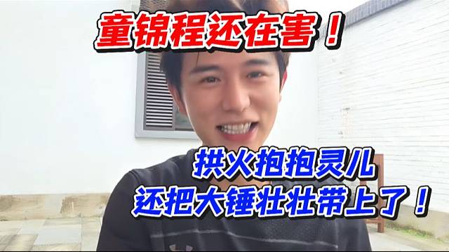 童锦程还在害！拱火抱抱灵儿还把大锤壮壮带上了