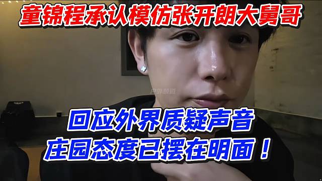 童锦程承认模仿张开朗大舅哥！回应外界质疑声音庄园态度已摆在明面